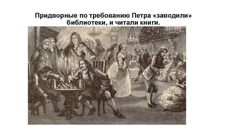 Придворные по требованию Петра «заводили» библиотеки, и читали книги. 