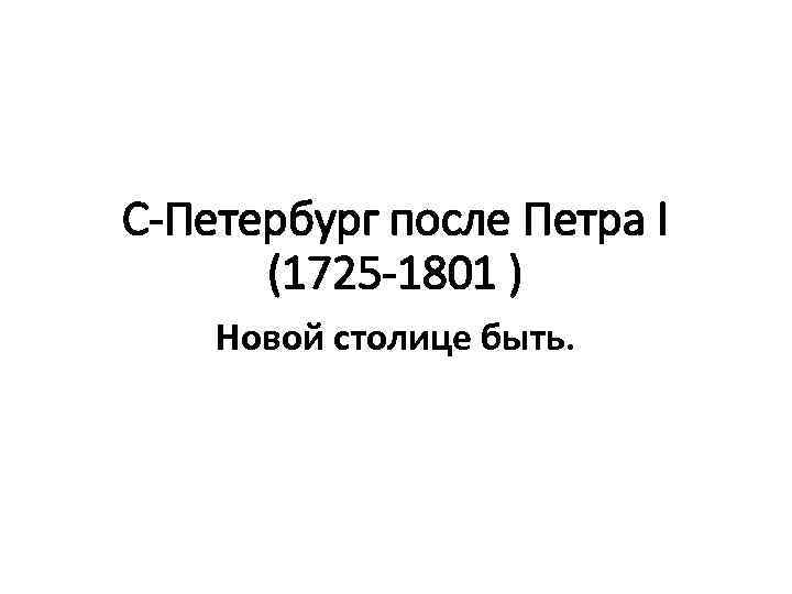 С-Петербург после Петра I (1725 -1801 ) Новой столице быть. 