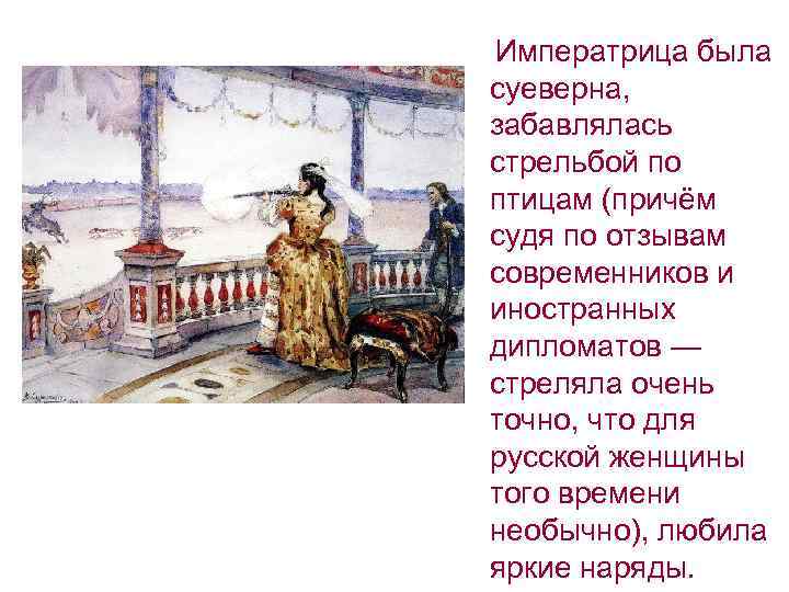  Императрица была суеверна, забавлялась стрельбой по птицам (причём судя по отзывам современников и