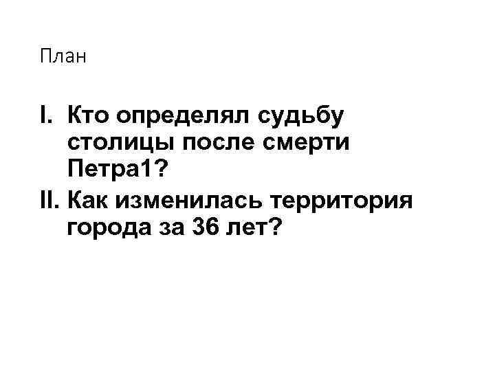 План I. Кто определял судьбу столицы после смерти Петра 1? II. Как изменилась территория