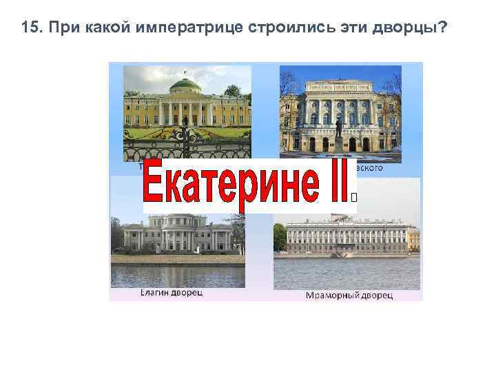 15. При какой императрице строились эти дворцы? 