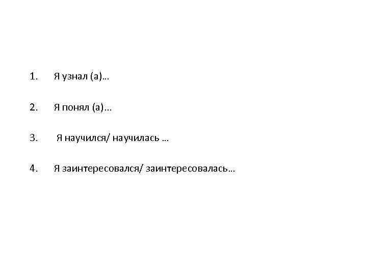 1. Я узнал (а)… 2. Я понял (а). . . 3. Я научился/ научилась