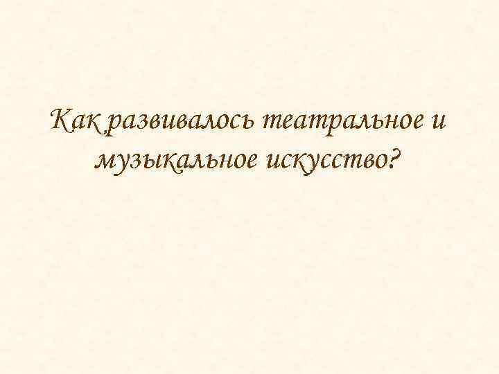 Как развивалось театральное и музыкальное искусство? 