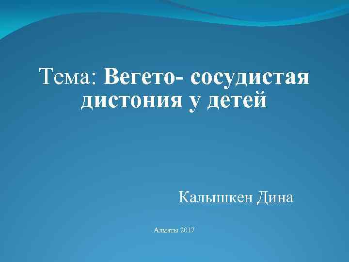 Тема: Вегето- сосудистая дистония у детей Калышкен Дина Алматы 2017 