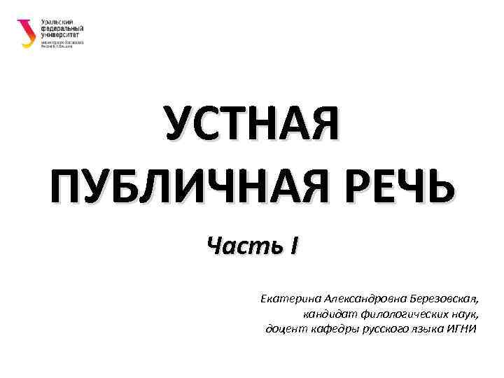 УСТНАЯ ПУБЛИЧНАЯ РЕЧЬ Часть I Екатерина Александровна Березовская, кандидат филологических наук, доцент кафедры русского