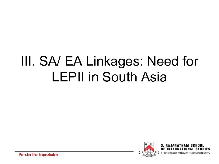 III. SA/ EA Linkages: Need for LEPII in South Asia Ponder the Improbable 