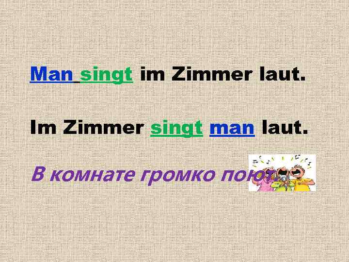 Man singt im Zimmer laut. Im Zimmer singt man laut. В комнате громко поют.