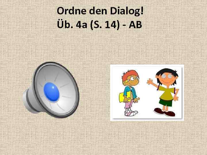 Ordne den Dialog! Üb. 4 a (S. 14) - AB 