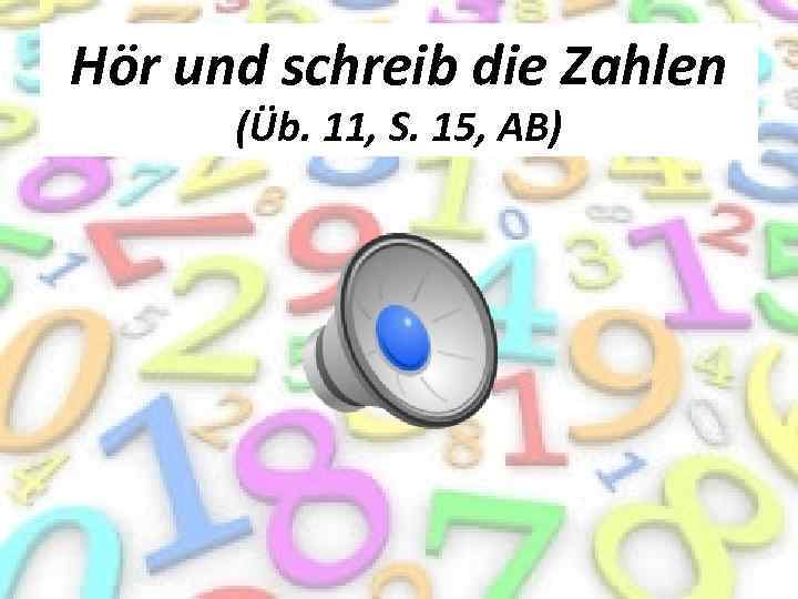 Hör und schreib die Zahlen (Üb. 11, S. 15, AB) 