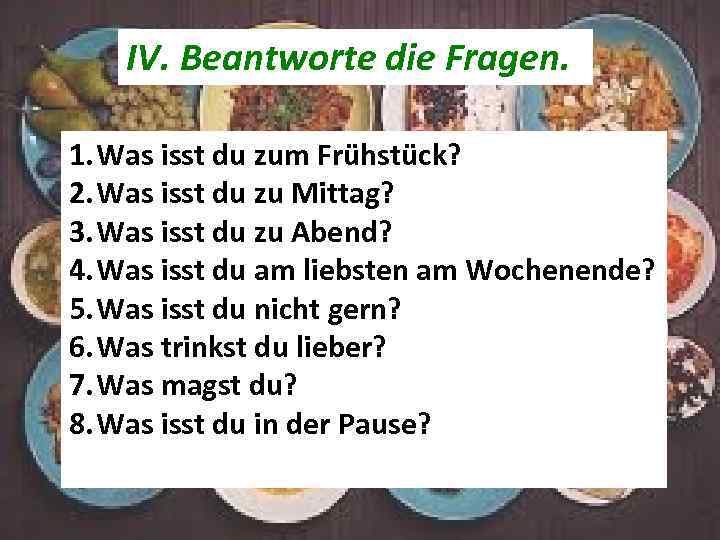 IV. Beantworte die Fragen. 1. Was isst du zum Frühstück? 2. Was isst du