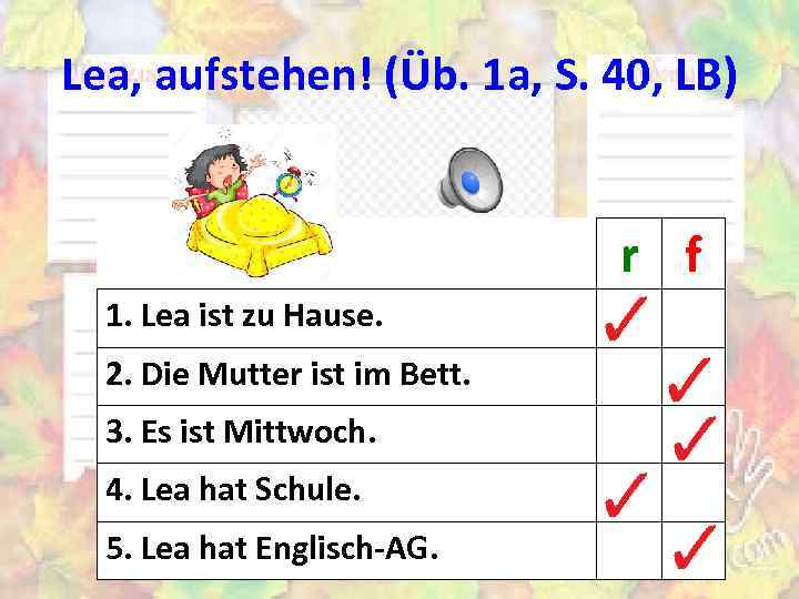 Lea, aufstehen! (Üb. 1 а, S. 40, LB) r f 1. Lea ist zu