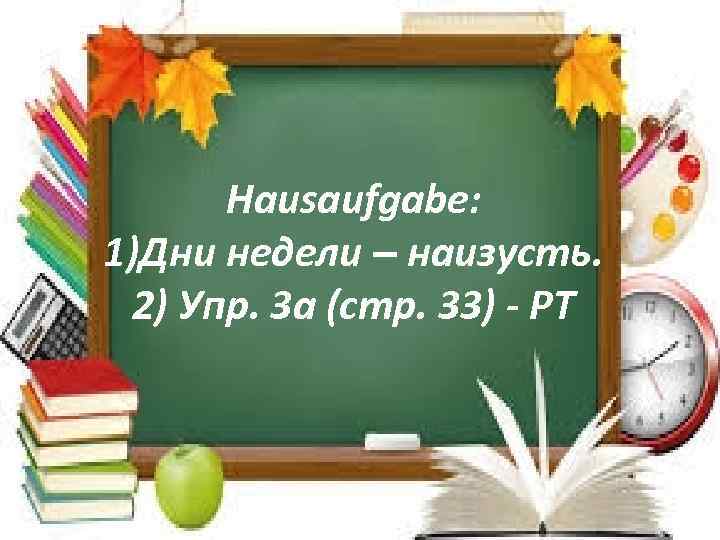 Hausaufgabe: 1)Дни недели – наизусть. 2) Упр. 3 а (стр. 33) - РТ 