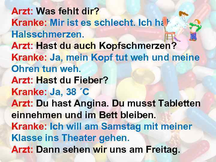 Arzt: Was fehlt dir? Kranke: Mir ist es schlecht. Ich habe Halsschmerzen. Arzt: Hast
