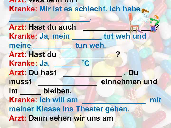 Arzt: Was fehlt dir? Kranke: Mir ist es schlecht. Ich habe __________. Arzt: Hast