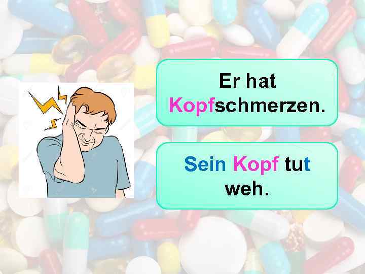 Er hat Kopfschmerzen. Sein Kopf tut weh. 