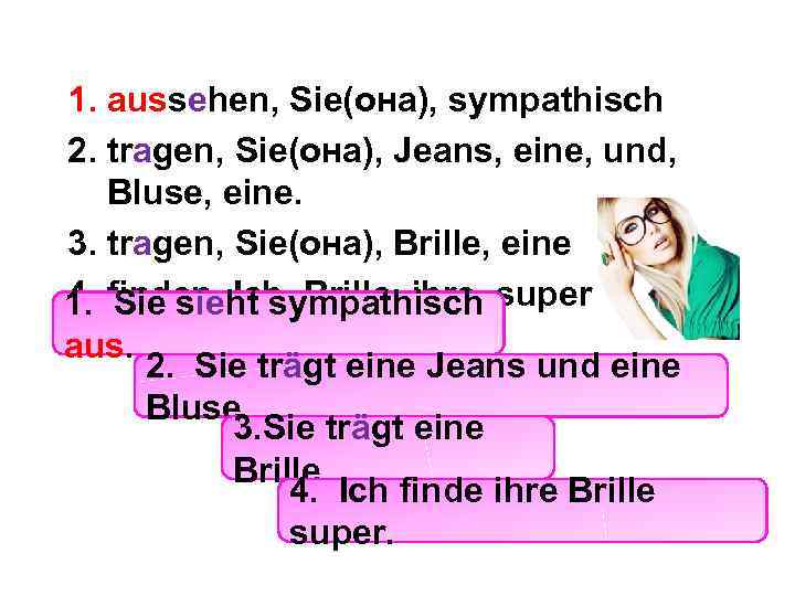1. aussehen, Sie(она), sympathisch 2. tragen, Sie(она), Jeans, eine, und, Bluse, eine. 3. tragen,