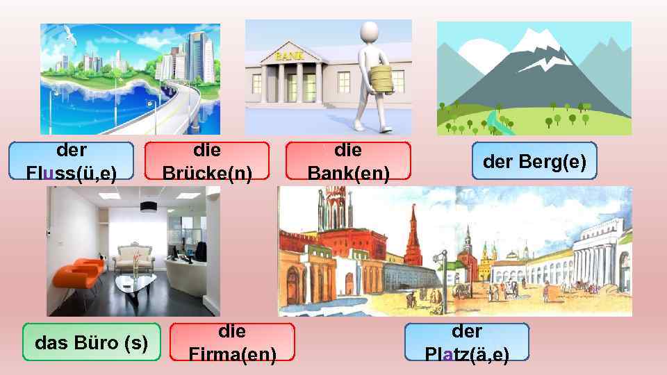 der Fluss(ü, e) das Büro (s) die Brücke(n) die Firma(en) die Bank(en) der Berg(e)