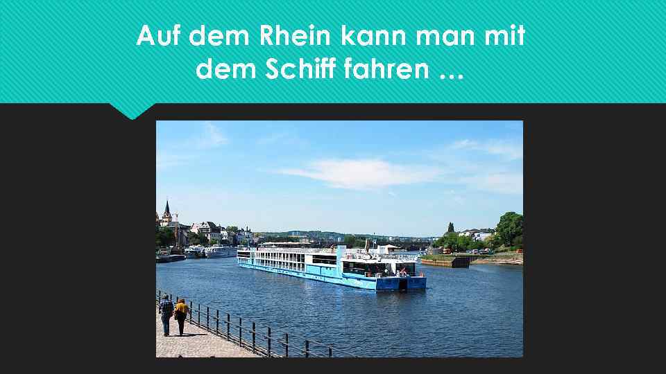 Auf dem Rhein kann man mit dem Schiff fahren … 