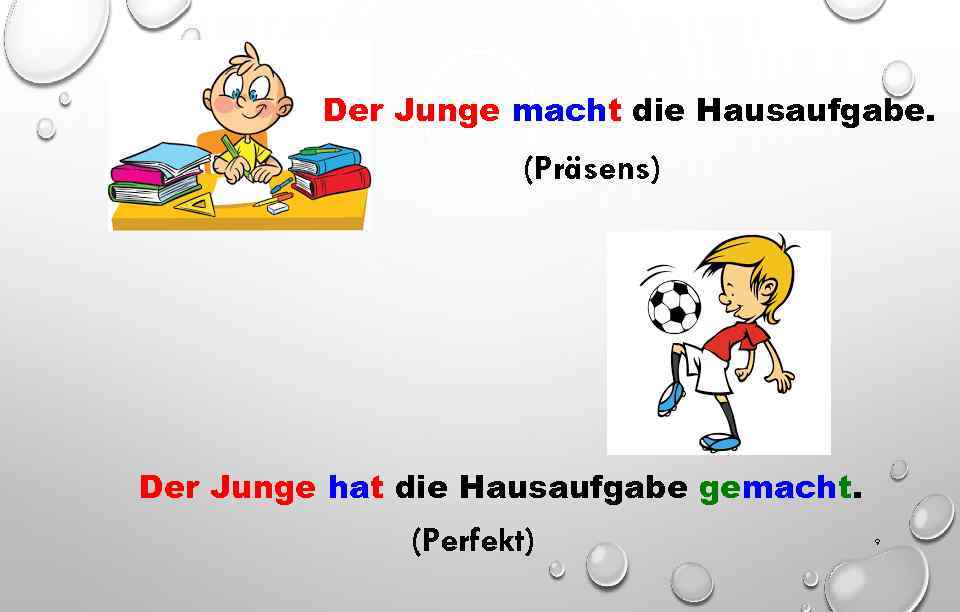 Der Junge macht die Hausaufgabe. (Präsens) Der Junge hat die Hausaufgabe gemacht. (Perfekt) 9