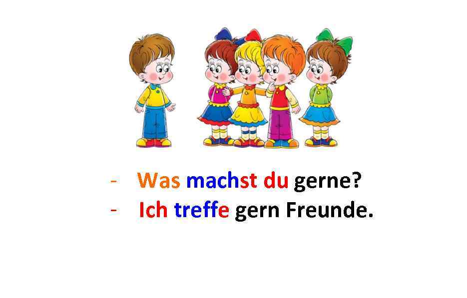 - Was machst du gerne? - Ich. . . treffe gern Freunde. 