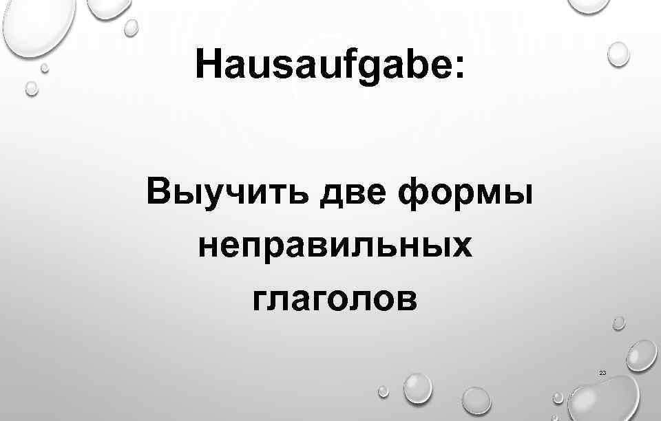 Hausaufgabe: Выучить две формы неправильных глаголов 23 