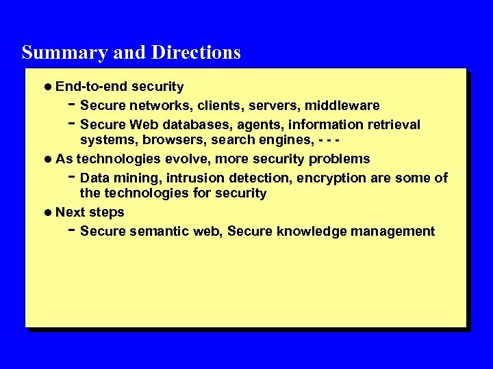 Summary and Directions l End-to-end security - Secure networks, clients, servers, middleware - Secure