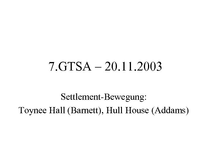 7. GTSA – 20. 11. 2003 Settlement-Bewegung: Toynee Hall (Barnett), Hull House (Addams) 