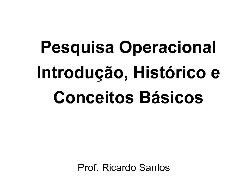 Pesquisa Operacional Introdução, Histórico e Conceitos Básicos Prof. Ricardo Santos 