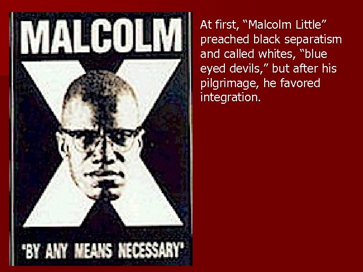 At first, “Malcolm Little” preached black separatism and called whites, “blue eyed devils, ”