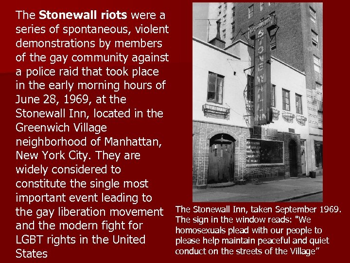 The Stonewall riots were a series of spontaneous, violent demonstrations by members of the