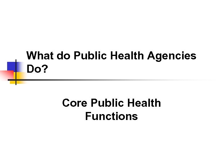 What do Public Health Agencies Do? Core Public Health Functions 