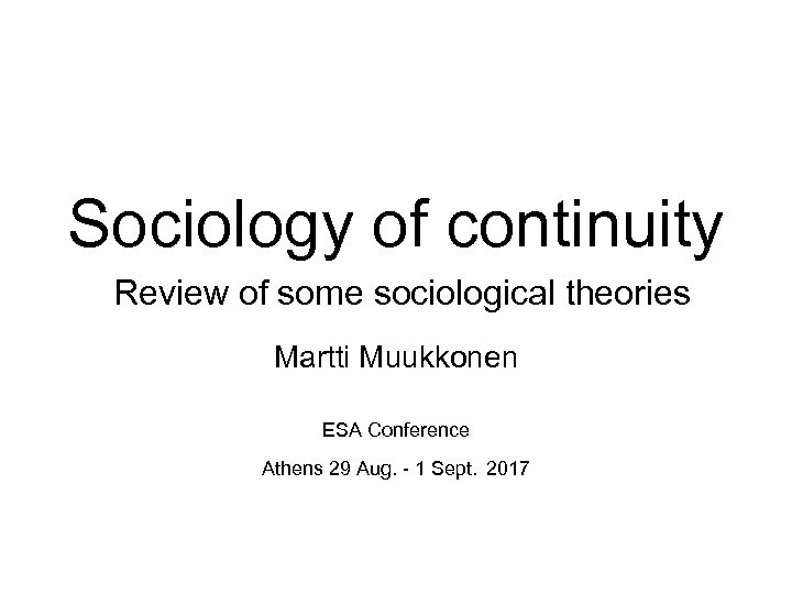 Sociology of continuity Review of some sociological theories Martti Muukkonen ESA Conference Athens 29