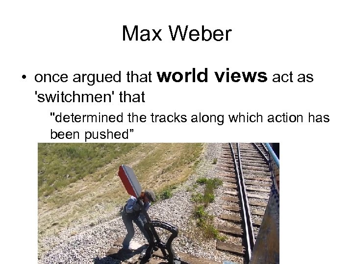 Max Weber • once argued that world 'switchmen' that views act as 