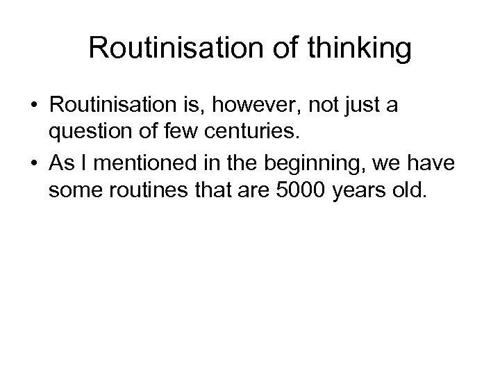 Routinisation of thinking • Routinisation is, however, not just a question of few centuries.