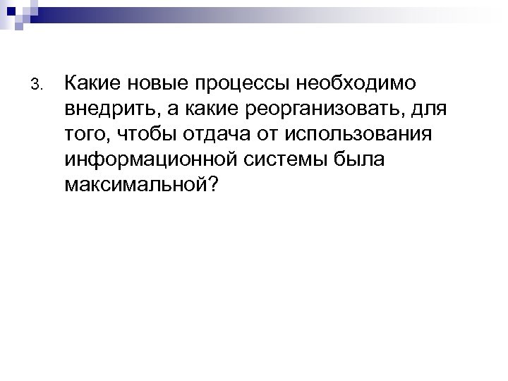 3. Какие новые процессы необходимо внедрить, а какие реорганизовать, для того, чтобы отдача от