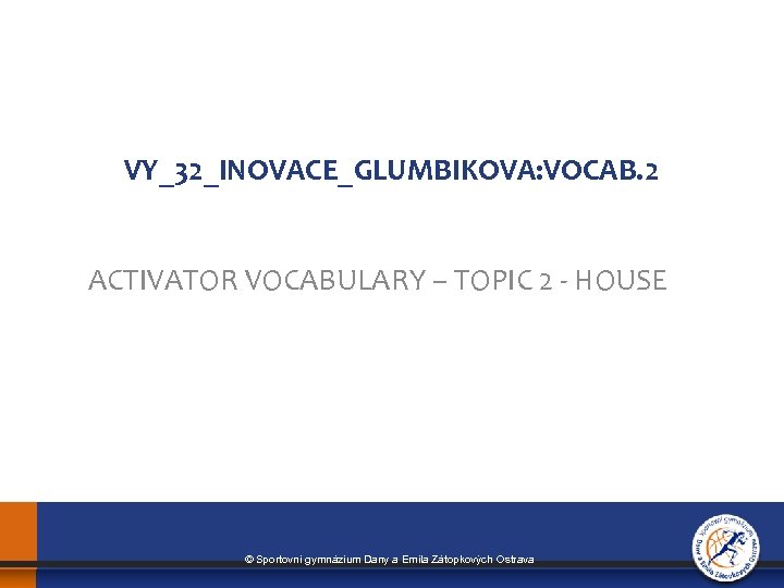 VY_32_INOVACE_GLUMBIKOVA: VOCAB. 2 ACTIVATOR VOCABULARY – TOPIC 2 - HOUSE © Sportovní gymnázium Dany