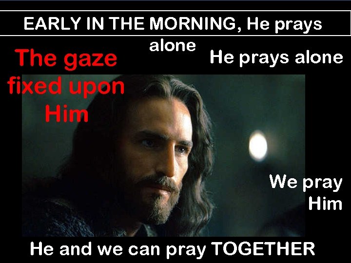 EARLY IN THE MORNING, He prays alone The gaze fixed upon Him He prays