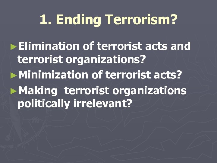 1. Ending Terrorism? ►Elimination of terrorist acts and terrorist organizations? ►Minimization of terrorist acts?