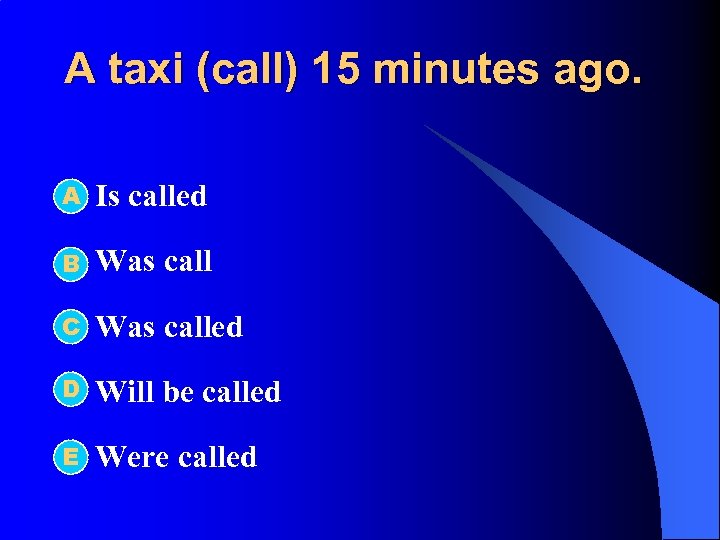 A taxi (call) 15 minutes ago. А l Is called l B Was