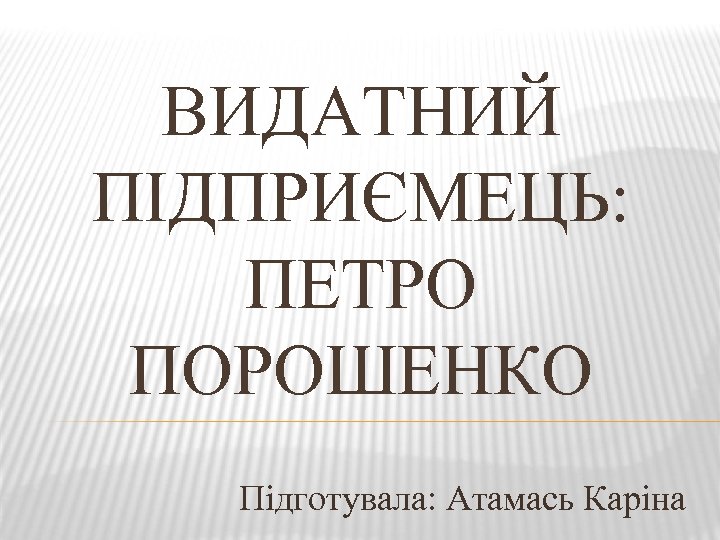 ВИДАТНИЙ ПІДПРИЄМЕЦЬ: ПЕТРО ПОРОШЕНКО Підготувала: Атамась Каріна 