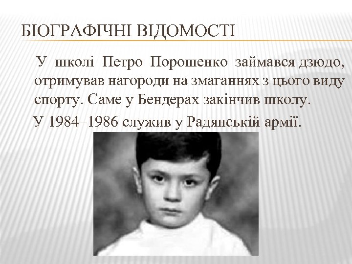 БІОГРАФІЧНІ ВІДОМОСТІ У школі Петро Порошенко займався дзюдо, отримував нагороди на змаганнях з цього