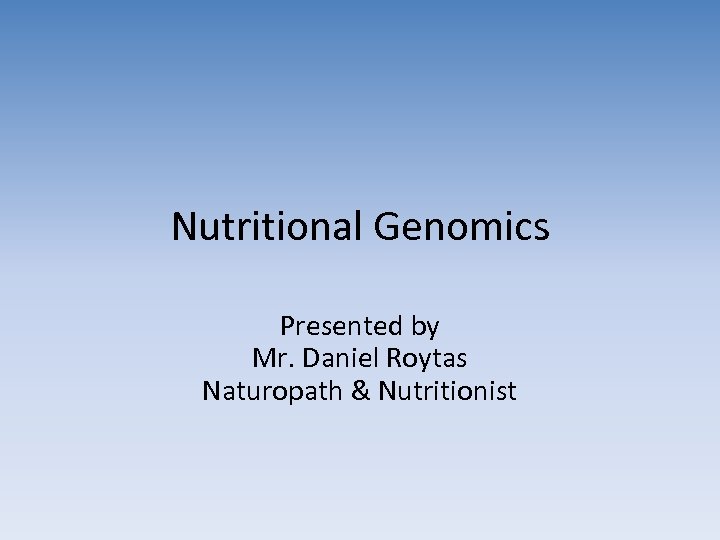 Nutritional Genomics Presented by Mr. Daniel Roytas Naturopath & Nutritionist 
