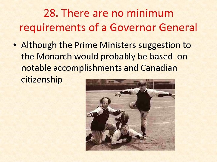 28. There are no minimum requirements of a Governor General • Although the Prime