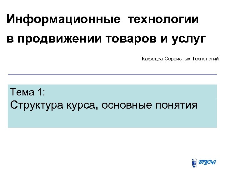 Информационные технологии в продвижении товаров и услуг Кафедра Сервисных Технологий Тема 1: Структура курса,