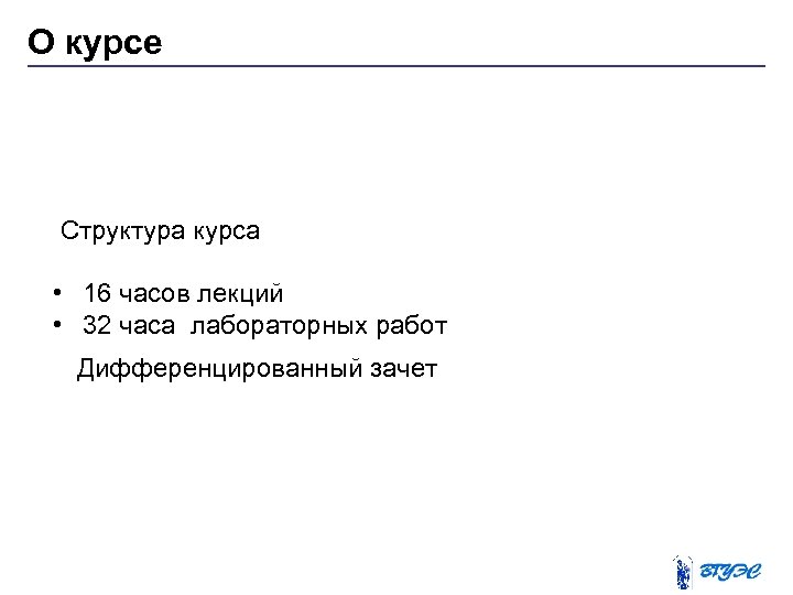 О курсе Структура курса • 16 часов лекций • 32 часа лабораторных работ Дифференцированный