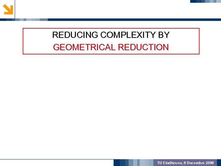 GEOMETRIC PREPROCSSING REDUCING COMPLEXITY BY GEOMETRICAL REDUCTION MODEL VALIDATION OUTCOME TU Eindhoven, 6 December