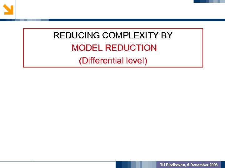 GEOMETRIC PREPROCSSING REDUCING COMPLEXITY BY MODEL REDUCTION (Differential level) MODEL VALIDATION OUTCOME TU Eindhoven,