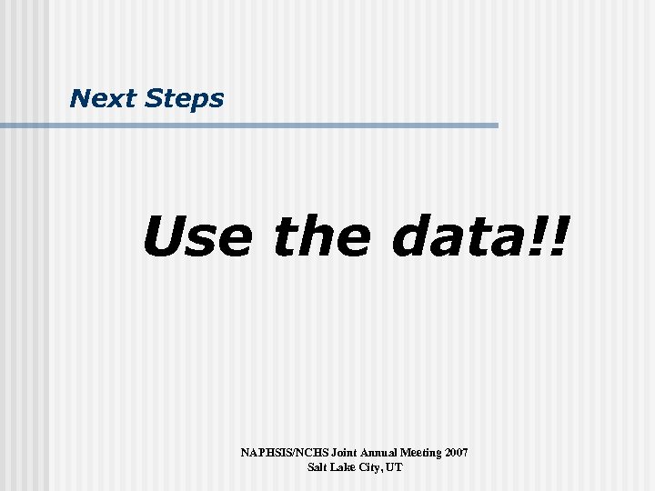 Next Steps Use the data!! NAPHSIS/NCHS Joint Annual Meeting 2007 Salt Lake City, UT