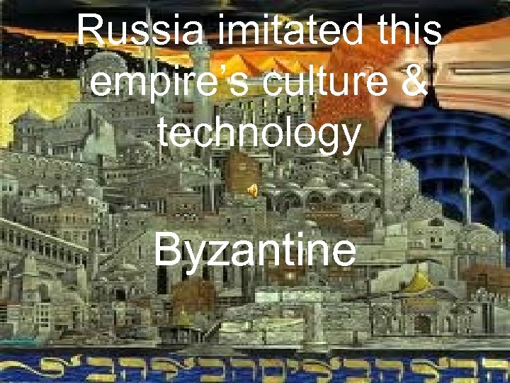 Russia imitated this empire’s culture & technology Byzantine 