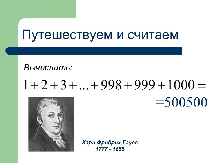 Путешествуем и считаем Вычислить: =500500 Карл Фридрих Гаусс 1777 - 1855 